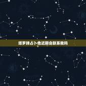 塔罗牌占卜他近期会联系我吗，塔罗牌占卜我心里想哪个ta近期他会联系我？