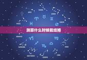 测算什么时候能结婚，八字问题，八字算什么时候能结婚？什么时候能结正缘？