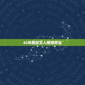 65年属蛇女人婚姻命运，65年属蛇的女人今年每月婚姻感情运