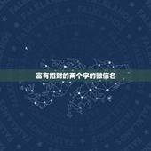 富有招财的两个字的微信名，招财的微信名字大全