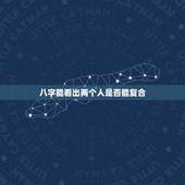 八字能看出两个人是否能复合，生辰八字看两个人是否合适在一起