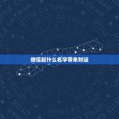 微信起什么名字带来财运，帮我起个微信名字带来好运