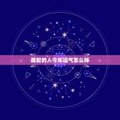 属蛇的人今年运气怎么样，属蛇的人今年财运好吗