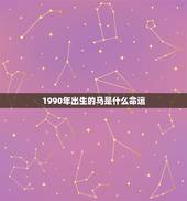 1990年出生的马是什么命运，1990年是什么命？1990年出生的属马