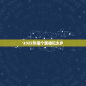 2022年哪个属相犯太岁，2022年都哪几个属相犯太岁