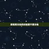 摩羯男冷你的时候要不要冷他，当摩羯冷淡一个人的时候，要不要也冷淡他