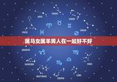 属马女属羊男人在一起好不好，属羊女克夫实例太多了