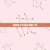 测你多少岁遇见真爱八字，测测我的正缘在几岁？
