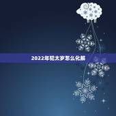 2022年犯太岁怎么化解，2021年属龙破太岁怎么化解