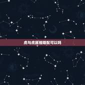 虎与虎属相婚配可以吗，虎生肖：和哪个生肖婚配最适合