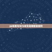 66年男马与76年女龙婚配命如何，1966年的男人属马和1976年的属