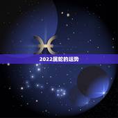2022属蛇的运势，生肖蛇2022年运势大全