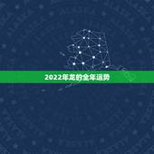 2022年龙的全年运势，2022年64年属龙的人今年的运势怎么样请问香