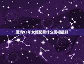 属鸡93年女婚配男什么属相最好，1993男属鸡的和什么属相最配