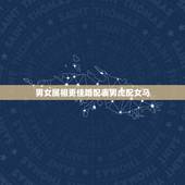 男女属相更佳婚配表男虎配女马，86属虎女和什么属相男