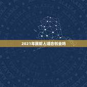 2021年属蛇人适合创业吗，2021年属蛇人的全年运势男性