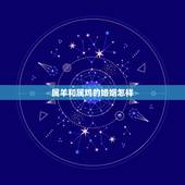 属羊和属鸡的婚姻怎样，属羊男和属鸡女的婚姻怎么样