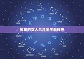 属龙的女人几月出生最旺夫(讨论属龙女性的命运学)