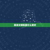 属龙女婚配属什么更好，属龙的女人找更佳配偶