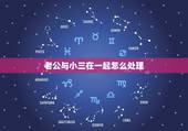 老公与小三在一起怎么处理，抓的老公和小三在一起，该怎么办