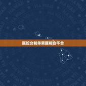 属蛇女和羊男属相合不合，属羊男和属蛇女配吗 详细