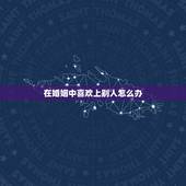 在婚姻中喜欢上别人怎么办，已婚爱上了别人，该怎么办？