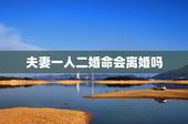 夫妻一人二婚命会离婚吗，命里有二婚注定离婚吗