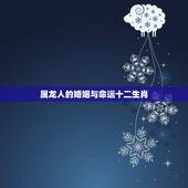 属龙人的婚姻与命运十二生肖，属龙的婚姻更佳配偶