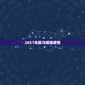 2021年属马婚姻感情，2021年属马女的婚姻感情如何