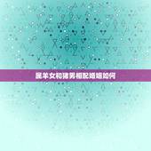 属羊女和猪男相配婚姻如何，属羊女和属狗男婚姻相配吗