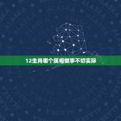 12生肖哪个属相做事不切实际，在十二生肖中，哪个生肖做人做事从不逾越？