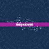 更佳婚姻属相搭配，更佳婚姻属相搭配免费