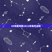 69年属鸡男2022年每月运势，69年属鸡男正月初十八生人2023年运
