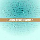 什么时候会遇到命中注定的那个人，我什么时候能遇到命中注定的那个他？