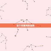 这个月属鸡的运势，属鸡的运势