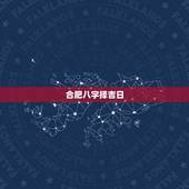 合肥八字择吉日，生辰八字选日子开业