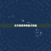 女方离婚争取最大利益，离婚时，女方如何争取最大利益