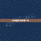 85年属牛36岁有一灾，1985年属牛36岁本命年运势 2021年属牛