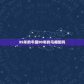 85年的牛跟90年的马相配吗，1985年问属牛与属1990马相配吗？