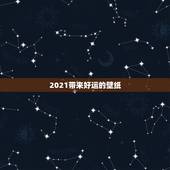 2021带来好运的壁纸，2021旺运又旺财的抖音名字