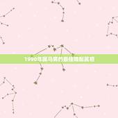 1990年属马男的最佳婚配属相，1990年4月10出生的，属马，和什么