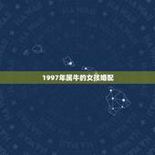 1997年属牛的女孩婚配 属牛女最佳婚配属相有哪些