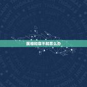 属相和命不和怎么办，属相不合，命合是什么意思