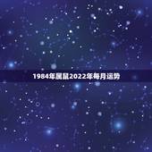 1984年属鼠2022年每月运势，2019年1984属鼠人的全年运势是
