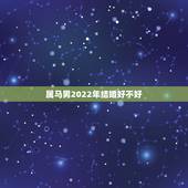 属马男2022年结婚好不好，属马女2022年几月份结婚好