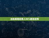 出轨离婚后男人90%都会后悔，出轨男人离婚后会后悔