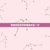测测你的名字和谁是天生一对，怎么测试姓名缘分？