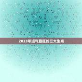 2023年运气最旺的三大生肖，2021年偏财运最旺的生肖