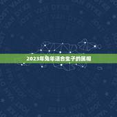 2023年兔年适合生子的属相，兔适合生什么属相