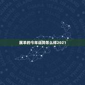 属羊的今年运势怎么样2021，属羊的人，在2021年运势好不好啊？